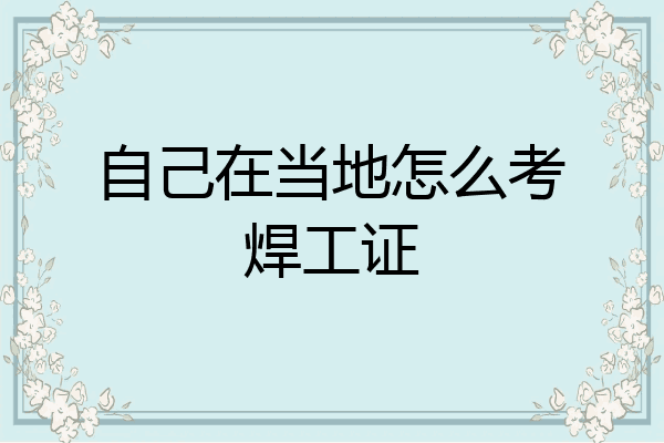 自己在当地怎么考焊工证