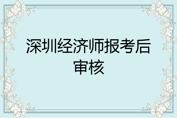 深圳经济师报考后审核