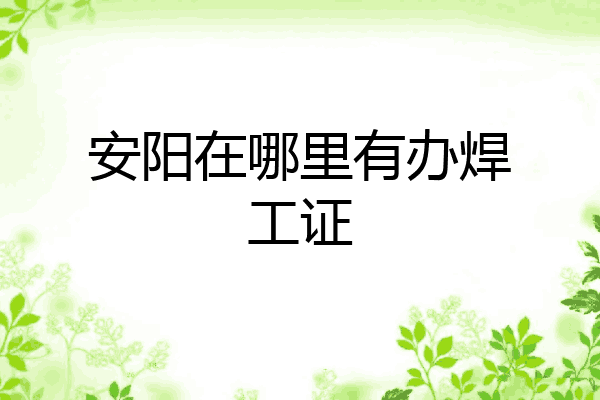 安阳在哪里有办焊工证