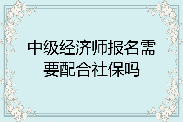 中级经济师报名需要配合社保吗