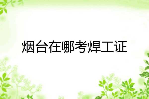 烟台在哪考焊工证