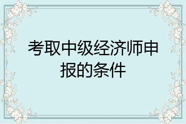 考取中级经济师申报的条件