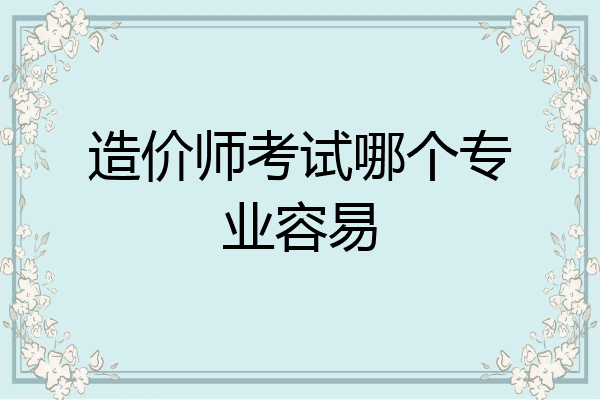 造价师考试哪个专业容易