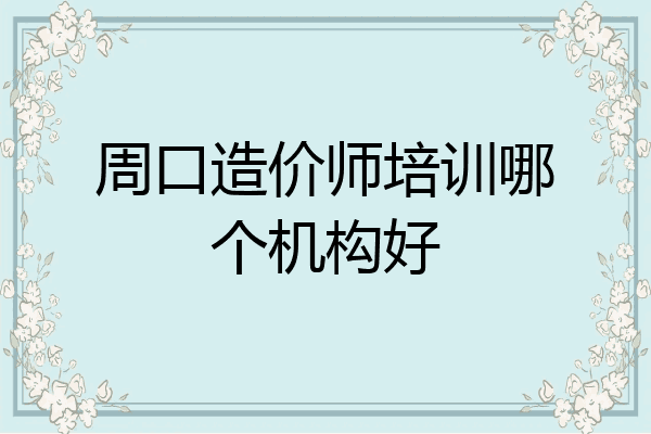 周口造价师培训哪个机构好