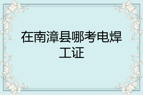 在南漳县哪考电焊工证