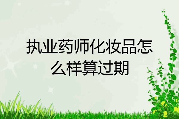执业药师化妆品怎么样算过期