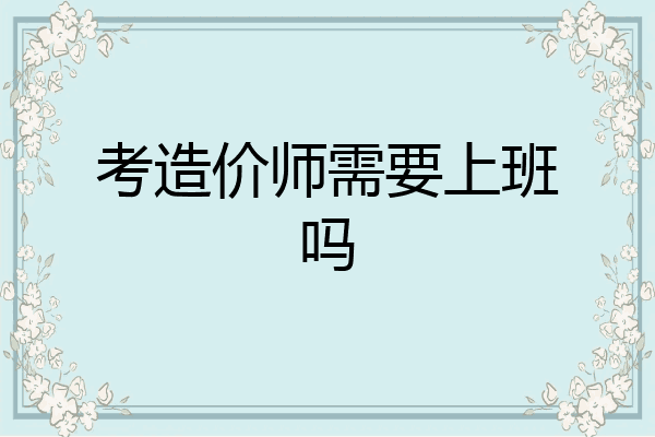 考造价师需要上班吗