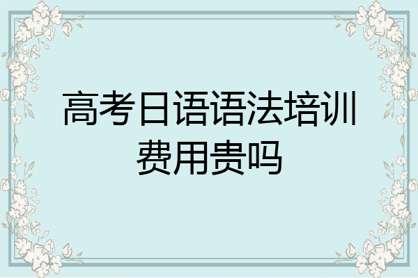 高考日语语法培训费用贵吗