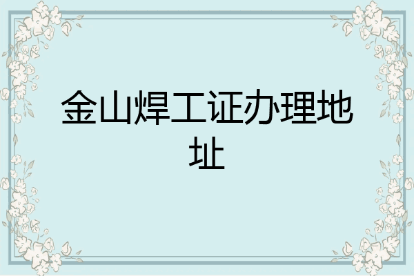 金山焊工证办理地址