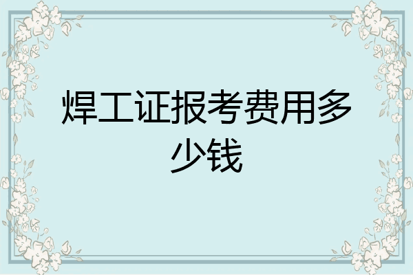 焊工证报考费用多少钱