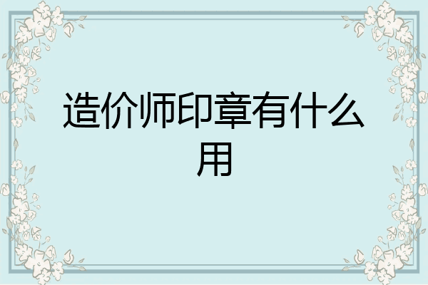 造价师印章有什么用