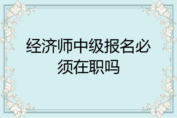 经济师中级报名必须在职吗