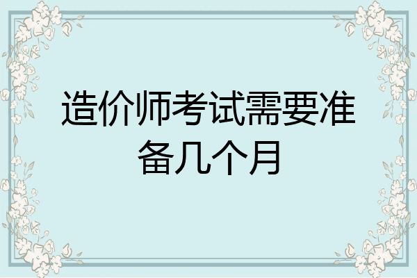 造价师考试需要准备几个月