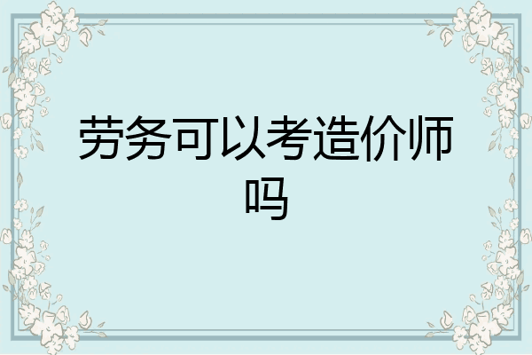 劳务可以考造价师吗