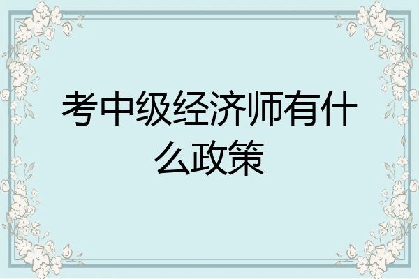 考中级经济师有什么政策