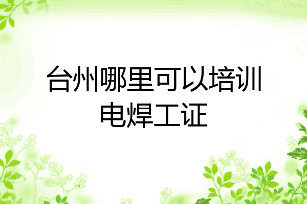 台州哪里可以培训电焊工证