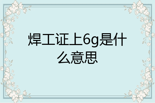 焊工证上6g是什么意思