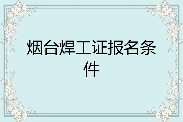 烟台焊工证报名条件
