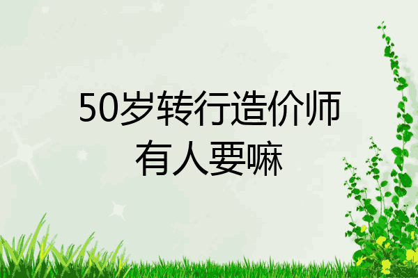50岁转行造价师有人要嘛