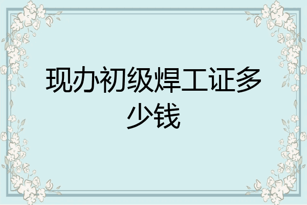 现办初级焊工证多少钱
