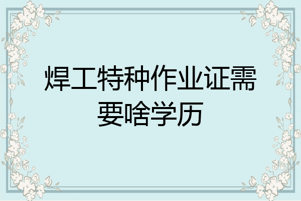 焊工特种作业证需要啥学历