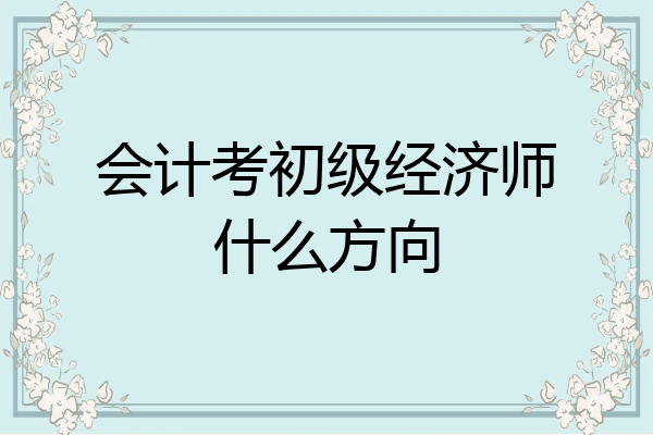 会计考初级经济师什么方向