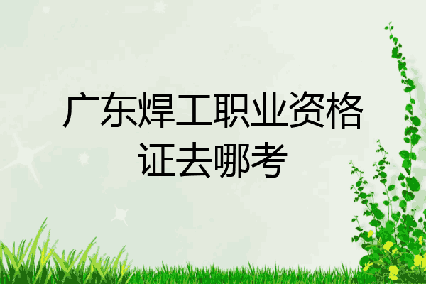 广东焊工职业资格证去哪考