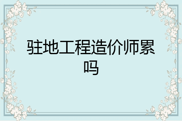 驻地工程造价师累吗