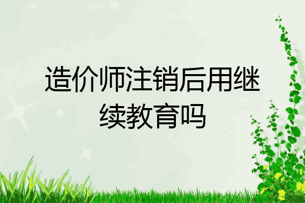 造价师注销后用继续教育吗