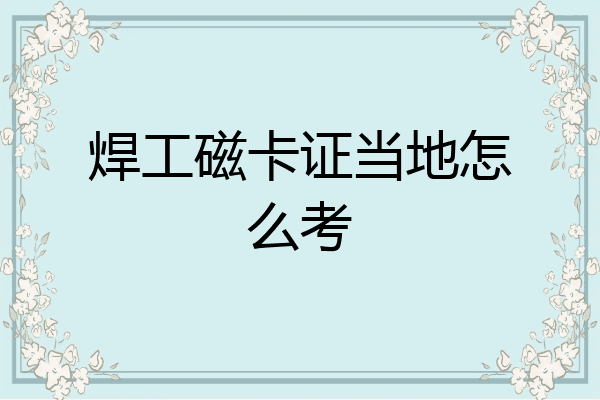 焊工磁卡证当地怎么考