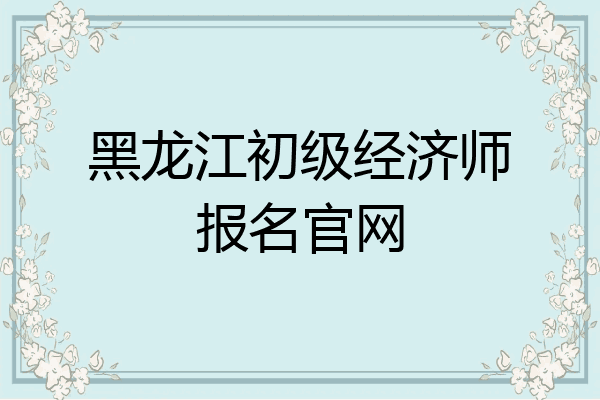 黑龙江初级经济师报名官网