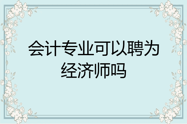 会计专业可以聘为经济师吗