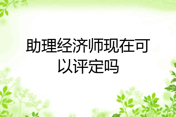 助理经济师现在可以评定吗
