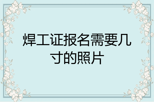 焊工证报名需要几寸的照片
