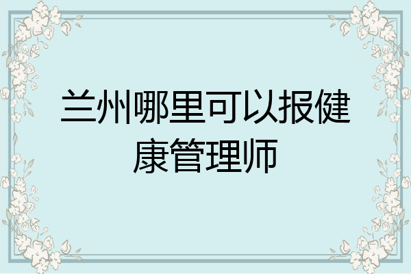 兰州哪里可以报健康管理师
