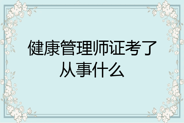 健康管理师证考了从事什么