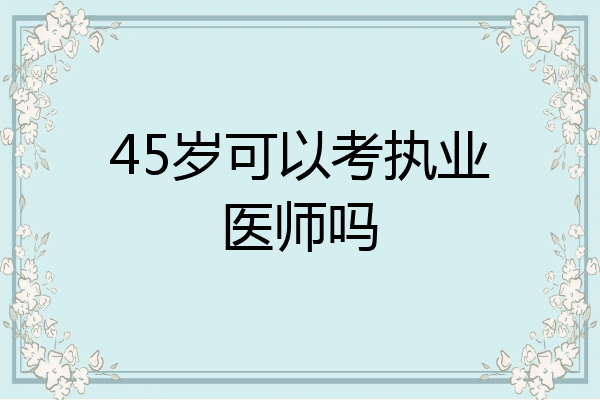 45岁可以考执业医师吗
