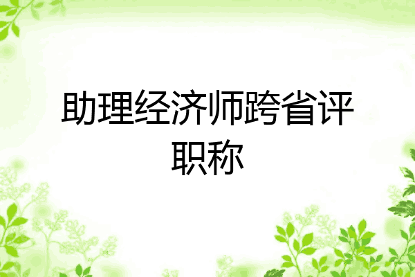 助理经济师跨省评职称