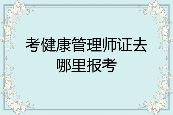 考健康管理师证去哪里报考