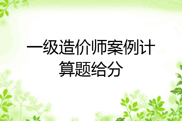 一级造价师案例计算题给分