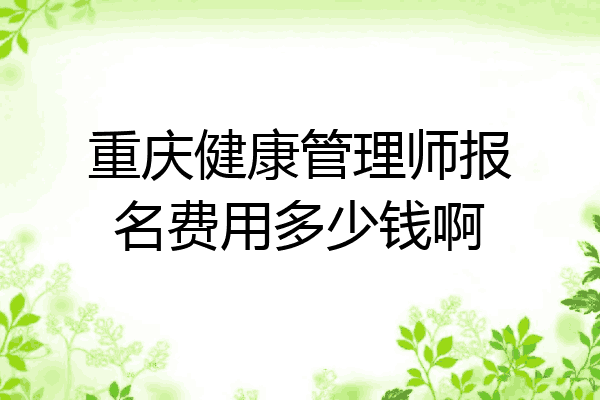 重庆健康管理师报名费用多少钱啊