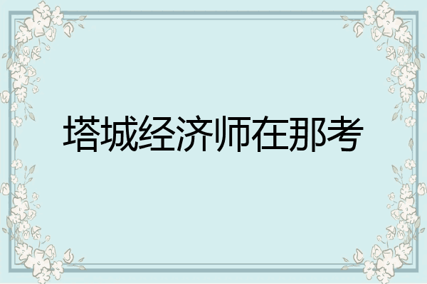 塔城经济师在那考
