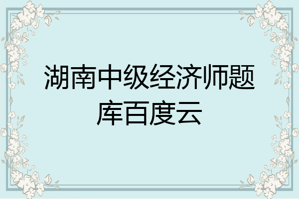 湖南中级经济师题库百度云