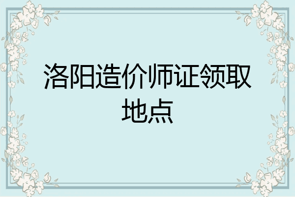 洛阳造价师证领取地点
