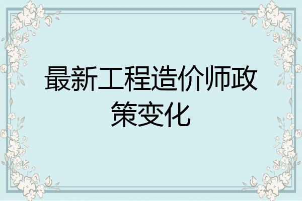 最新工程造价师政策变化