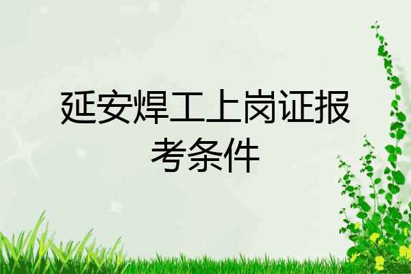 延安焊工上岗证报考条件