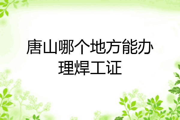 唐山哪个地方能办理焊工证