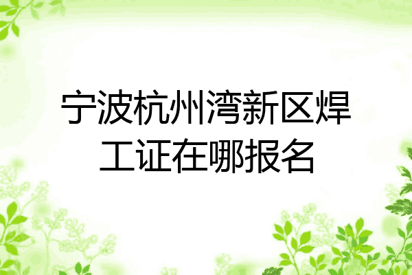 宁波杭州湾新区焊工证在哪报名