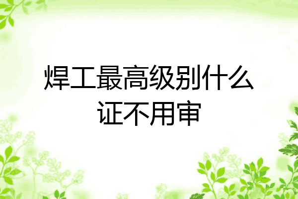 焊工最高级别什么证不用审