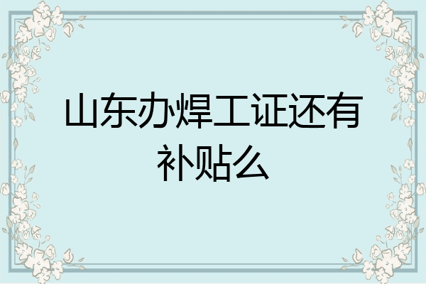 山东办焊工证还有补贴么